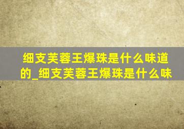 细支芙蓉王爆珠是什么味道的_细支芙蓉王爆珠是什么味