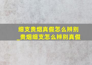 细支贵烟真假怎么辨别_贵烟细支怎么辨别真假