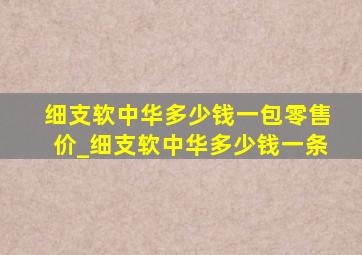 细支软中华多少钱一包零售价_细支软中华多少钱一条