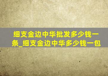 细支金边中华批发多少钱一条_细支金边中华多少钱一包