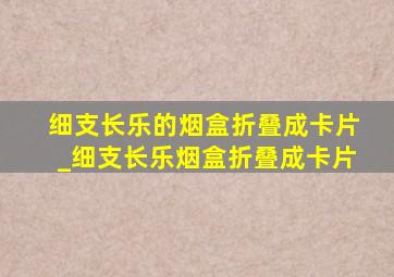 细支长乐的烟盒折叠成卡片_细支长乐烟盒折叠成卡片