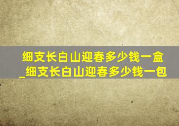 细支长白山迎春多少钱一盒_细支长白山迎春多少钱一包