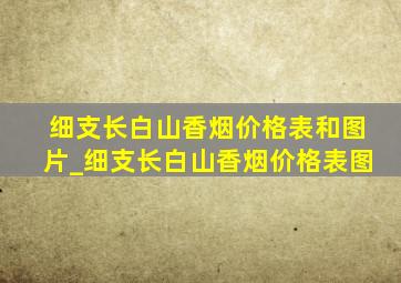 细支长白山香烟价格表和图片_细支长白山香烟价格表图