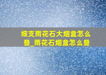 细支雨花石大烟盒怎么叠_雨花石烟盒怎么叠