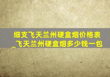 细支飞天兰州硬盒烟价格表_飞天兰州硬盒烟多少钱一包