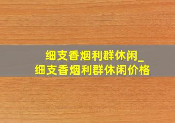 细支香烟利群休闲_细支香烟利群休闲价格