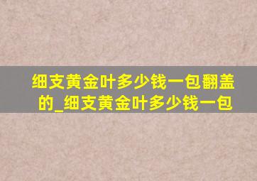 细支黄金叶多少钱一包翻盖的_细支黄金叶多少钱一包