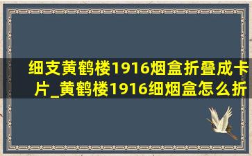 细支黄鹤楼1916烟盒折叠成卡片_黄鹤楼1916细烟盒怎么折