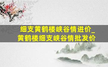 细支黄鹤楼峡谷情进价_黄鹤楼细支峡谷情批发价