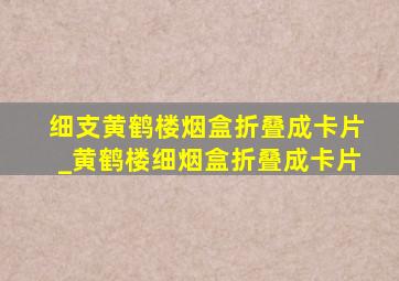 细支黄鹤楼烟盒折叠成卡片_黄鹤楼细烟盒折叠成卡片