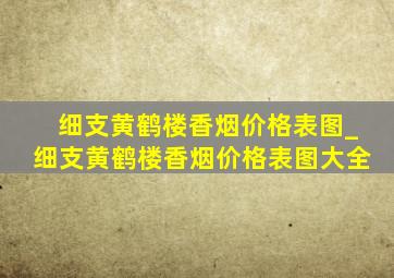 细支黄鹤楼香烟价格表图_细支黄鹤楼香烟价格表图大全