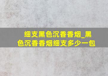 细支黑色沉香香烟_黑色沉香香烟细支多少一包