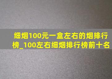 细烟100元一盒左右的烟排行榜_100左右细烟排行榜前十名