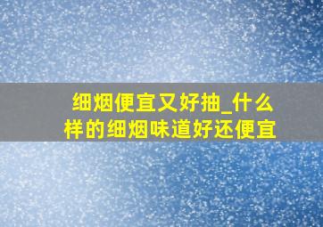 细烟便宜又好抽_什么样的细烟味道好还便宜