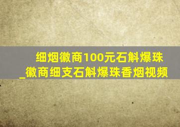 细烟徽商100元石斛爆珠_徽商细支石斛爆珠香烟视频