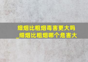 细烟比粗烟毒害更大吗_细烟比粗烟哪个危害大