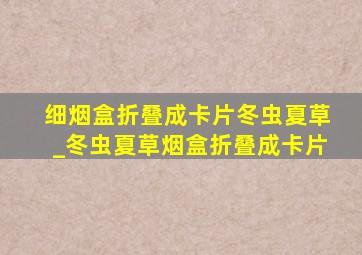 细烟盒折叠成卡片冬虫夏草_冬虫夏草烟盒折叠成卡片