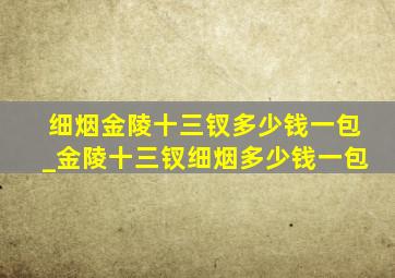 细烟金陵十三钗多少钱一包_金陵十三钗细烟多少钱一包