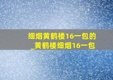 细烟黄鹤楼16一包的_黄鹤楼细烟16一包