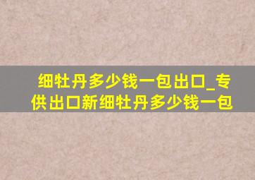 细牡丹多少钱一包出口_专供出口新细牡丹多少钱一包