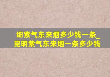 细紫气东来烟多少钱一条_昆明紫气东来烟一条多少钱