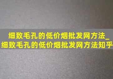 细致毛孔的(低价烟批发网)方法_细致毛孔的(低价烟批发网)方法知乎