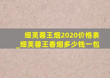 细芙蓉王烟2020价格表_细芙蓉王香烟多少钱一包