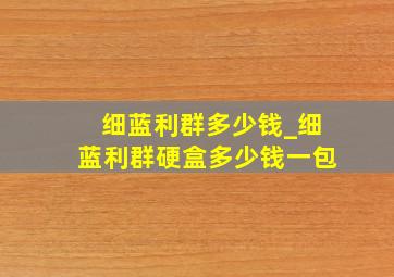 细蓝利群多少钱_细蓝利群硬盒多少钱一包