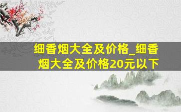 细香烟大全及价格_细香烟大全及价格20元以下