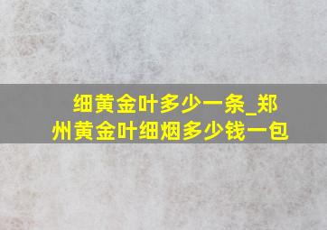 细黄金叶多少一条_郑州黄金叶细烟多少钱一包