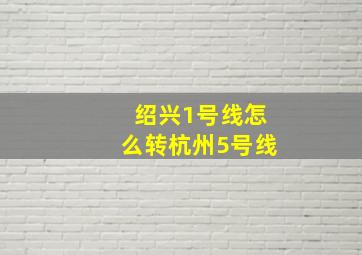 绍兴1号线怎么转杭州5号线