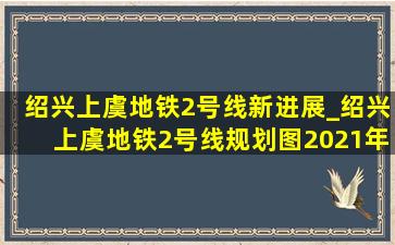 绍兴上虞地铁2号线新进展_绍兴上虞地铁2号线规划图2021年