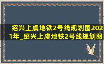 绍兴上虞地铁2号线规划图2021年_绍兴上虞地铁2号线规划图