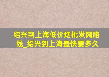 绍兴到上海(低价烟批发网)路线_绍兴到上海最快要多久