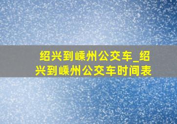 绍兴到嵊州公交车_绍兴到嵊州公交车时间表