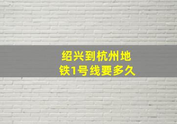 绍兴到杭州地铁1号线要多久