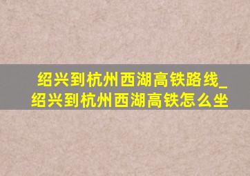 绍兴到杭州西湖高铁路线_绍兴到杭州西湖高铁怎么坐