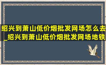 绍兴到萧山(低价烟批发网)场怎么去_绍兴到萧山(低价烟批发网)场地铁