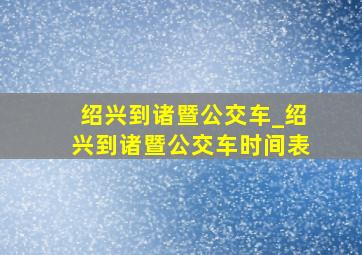 绍兴到诸暨公交车_绍兴到诸暨公交车时间表