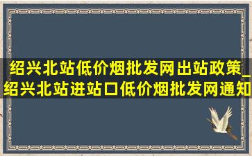 绍兴北站(低价烟批发网)出站政策_绍兴北站进站口(低价烟批发网)通知