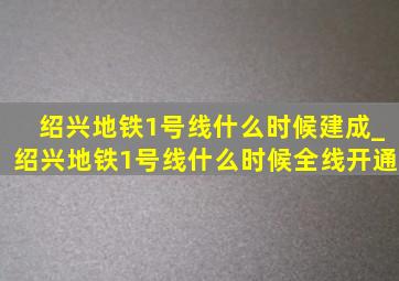 绍兴地铁1号线什么时候建成_绍兴地铁1号线什么时候全线开通