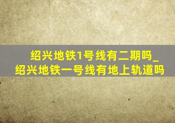 绍兴地铁1号线有二期吗_绍兴地铁一号线有地上轨道吗