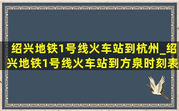 绍兴地铁1号线火车站到杭州_绍兴地铁1号线火车站到方泉时刻表