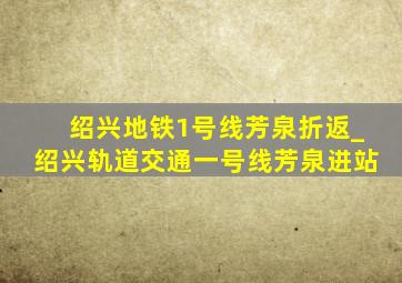 绍兴地铁1号线芳泉折返_绍兴轨道交通一号线芳泉进站