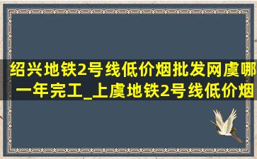 绍兴地铁2号线(低价烟批发网)虞哪一年完工_上虞地铁2号线(低价烟批发网)消息