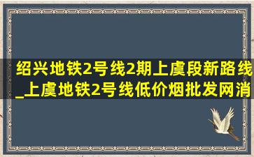 绍兴地铁2号线2期上虞段新路线_上虞地铁2号线(低价烟批发网)消息