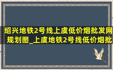 绍兴地铁2号线上虞(低价烟批发网)规划图_上虞地铁2号线(低价烟批发网)消息