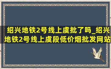 绍兴地铁2号线上虞批了吗_绍兴地铁2号线上虞段(低价烟批发网)站点