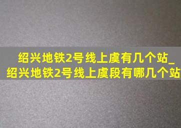 绍兴地铁2号线上虞有几个站_绍兴地铁2号线上虞段有哪几个站