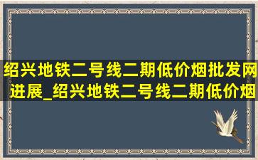 绍兴地铁二号线二期(低价烟批发网)进展_绍兴地铁二号线二期(低价烟批发网)规划